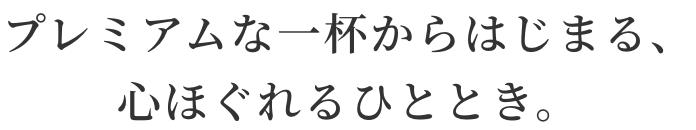 プレミアムな一杯からはじまる、心ほぐれるひととき。